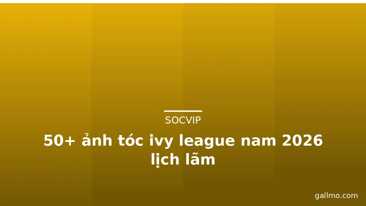 50+ ảnh tóc ivy league nam 2026 lịch lãm