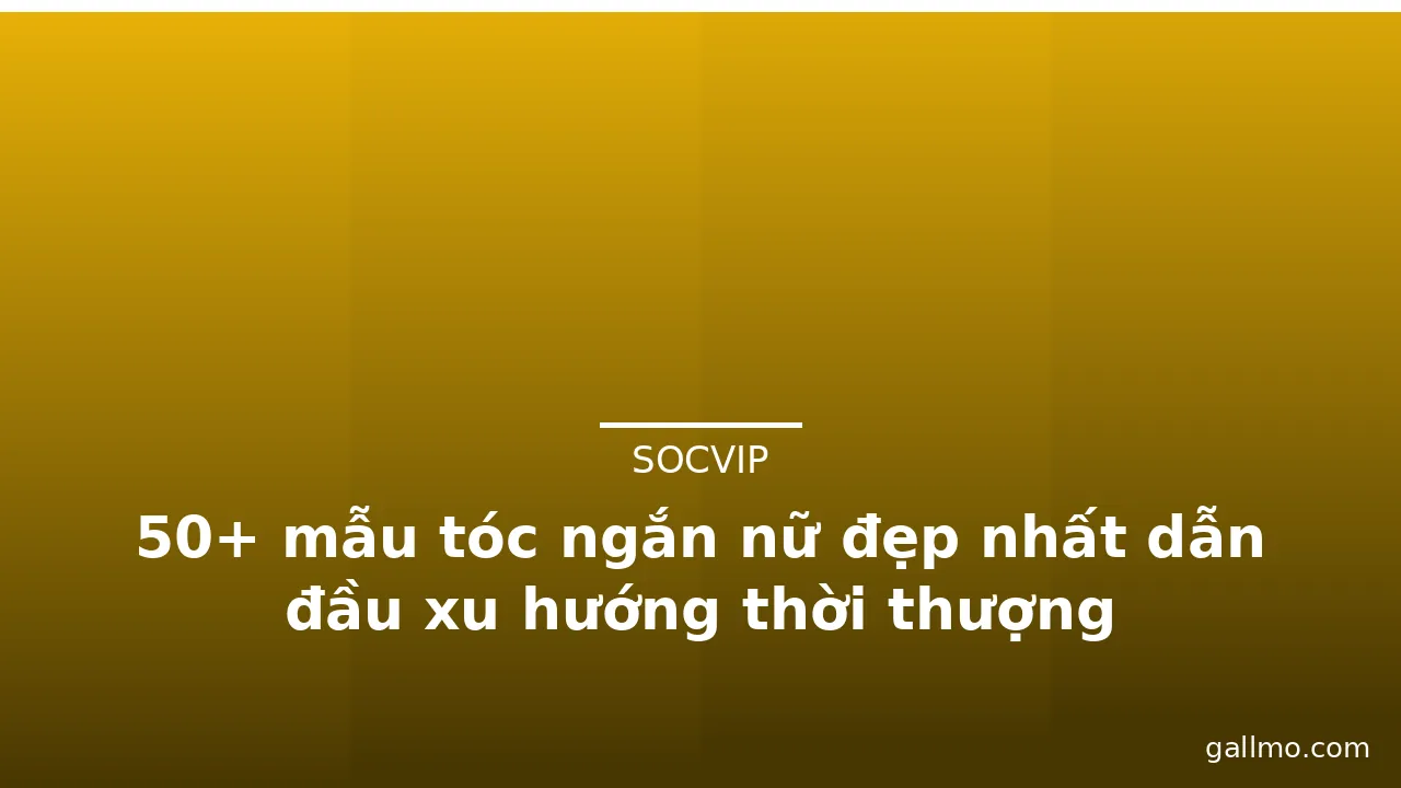 50+ mẫu tóc ngắn nữ đẹp nhất dẫn đầu xu hướng thời thượng