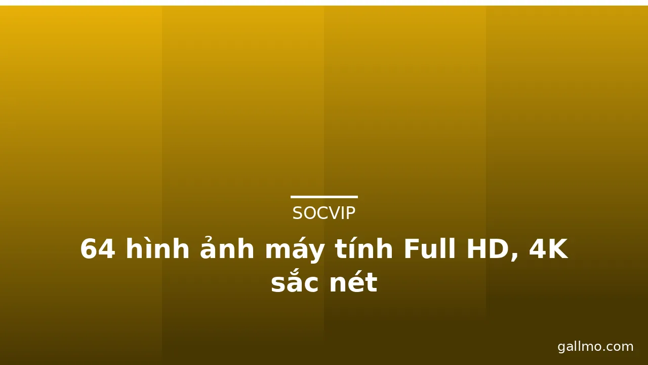 64 hình ảnh máy tính Full HD, 4K sắc nét