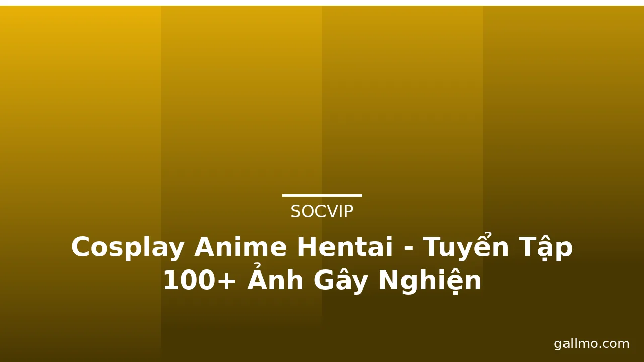 Cosplay Anime Hentai - Tuyển Tập 100+ Ảnh Gây Nghiện