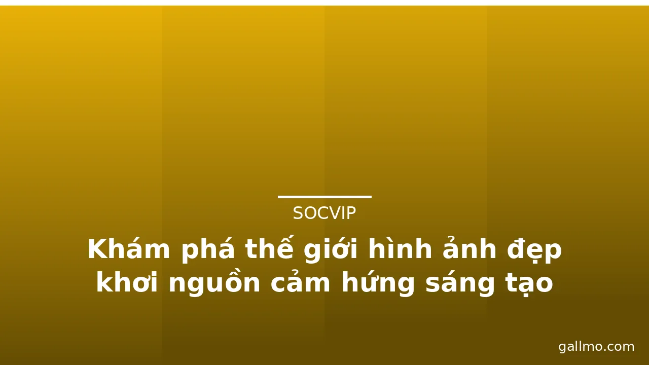 Khám phá thế giới hình ảnh đẹp khơi nguồn cảm hứng sáng tạo