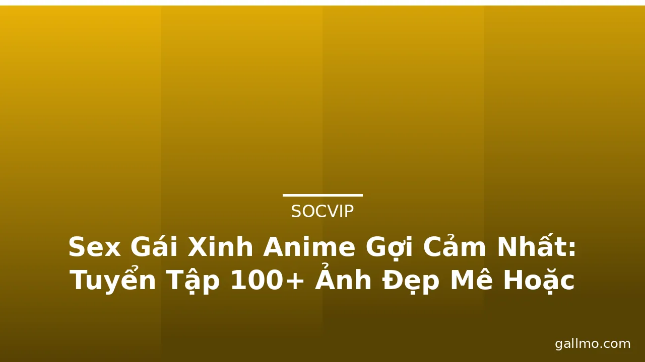 Sex Gái Xinh Anime Gợi Cảm Nhất: Tuyển Tập 100+ Ảnh Đẹp Mê Hoặc