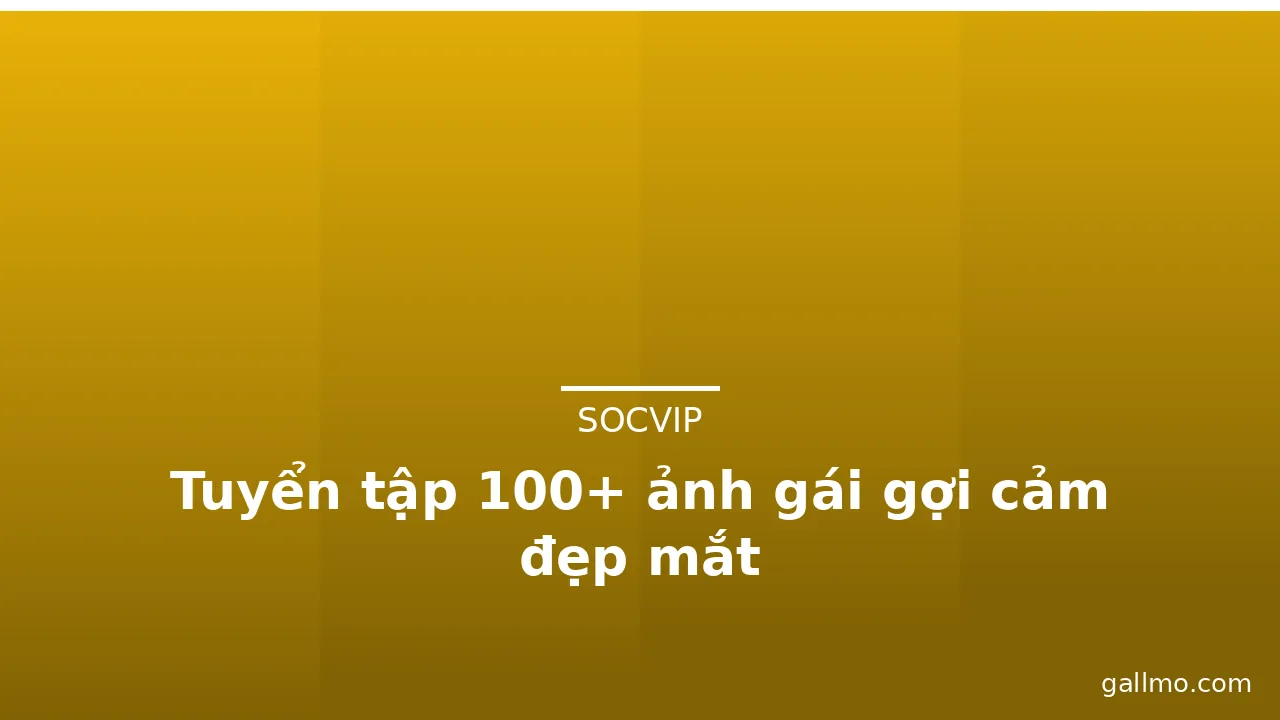 Tuyển tập 100+ ảnh gái gợi cảm đẹp mắt
