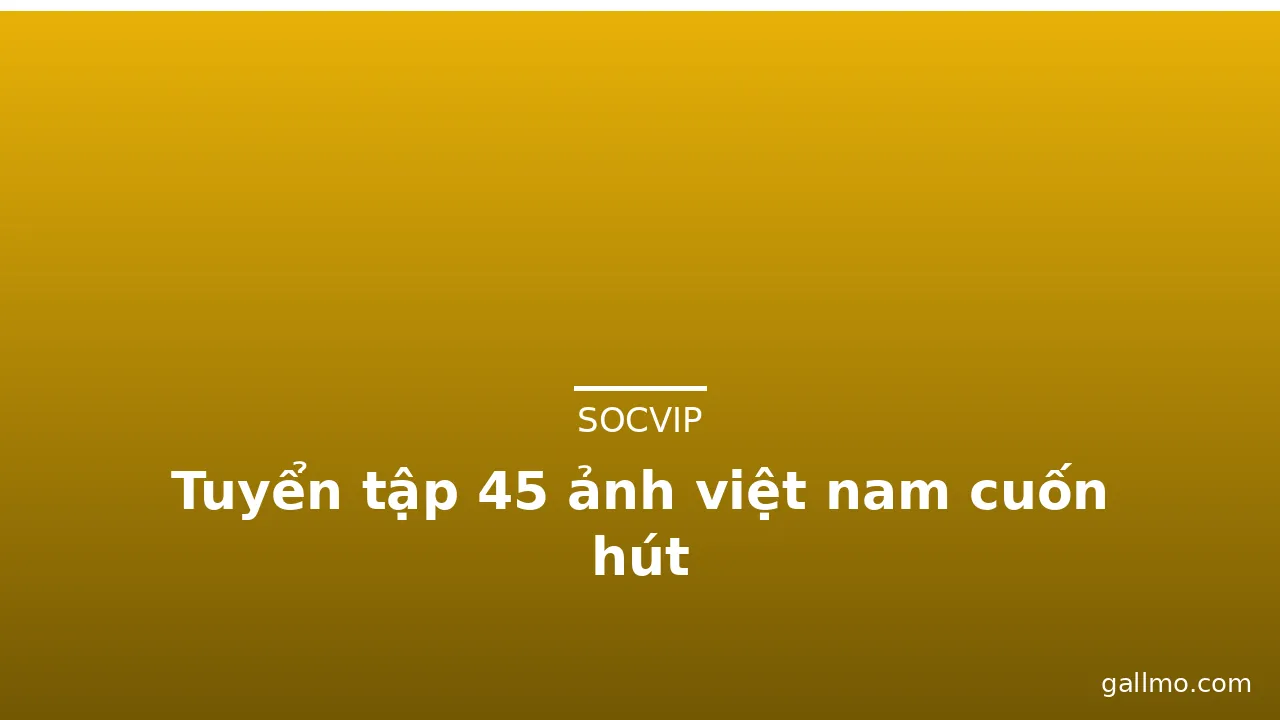 Tuyển tập 45 ảnh việt nam cuốn hút · ảnh 1
