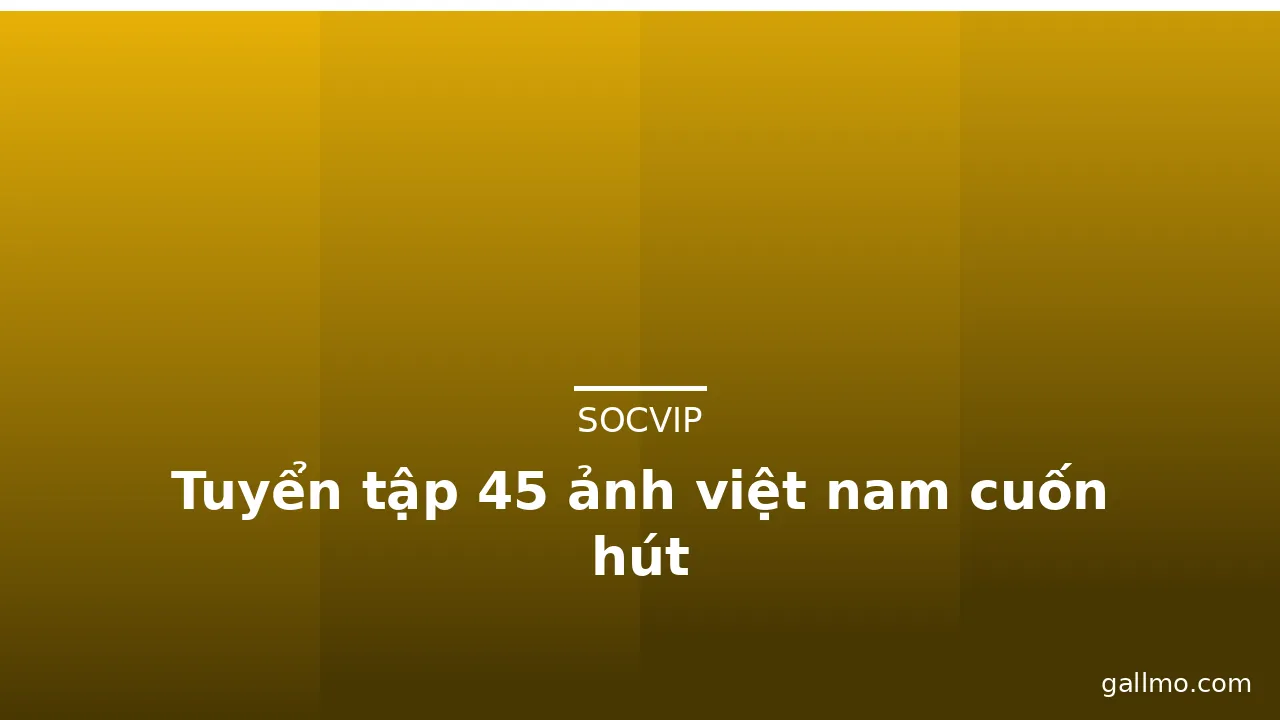 Tuyển tập 45 ảnh việt nam cuốn hút